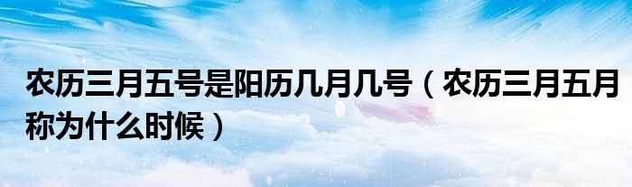 農(nóng)歷三月五號(hào)是陽(yáng)歷幾月幾號(hào)（農(nóng)歷三月五月稱為什么時(shí)候）