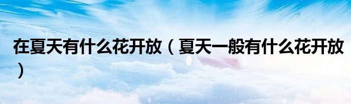 在夏天有什么花開放（夏天一般有什么花開放）