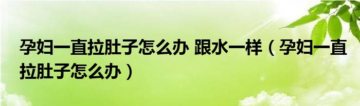 孕婦一直拉肚子怎么辦 跟水一樣（孕婦一直拉肚子怎么辦）