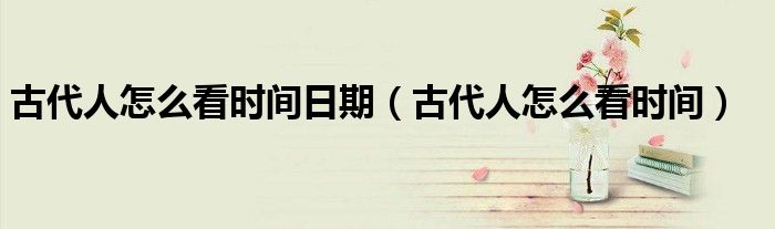 古代人怎么看時(shí)間日期（古代人怎么看時(shí)間）
