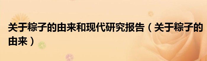 關(guān)于粽子的由來(lái)和現(xiàn)代研究報(bào)告（關(guān)于粽子的由來(lái)）