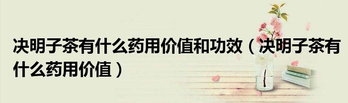 決明子茶有什么藥用價(jià)值和功效（決明子茶有什么藥用價(jià)值）