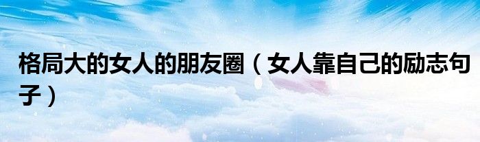 格局大的女人的朋友圈（女人靠自己的勵志句子）