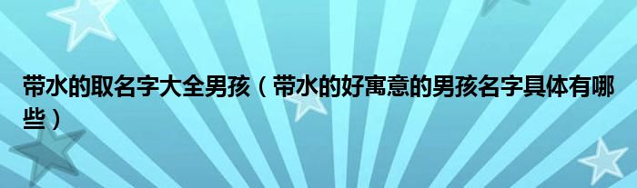 帶水的取名字大全男孩（帶水的好寓意的男孩名字具體有哪些）