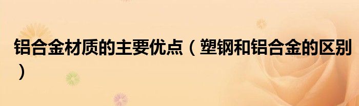 鋁合金材質(zhì)的主要優(yōu)點(diǎn)（塑鋼和鋁合金的區(qū)別）