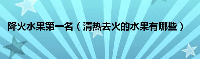降火水果第一名（清熱去火的水果有哪些）