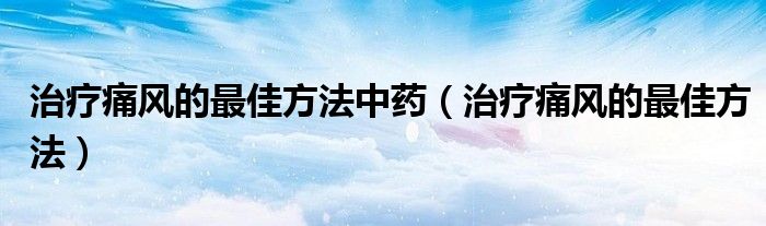 治療痛風(fēng)的最佳方法中藥（治療痛風(fēng)的最佳方法）