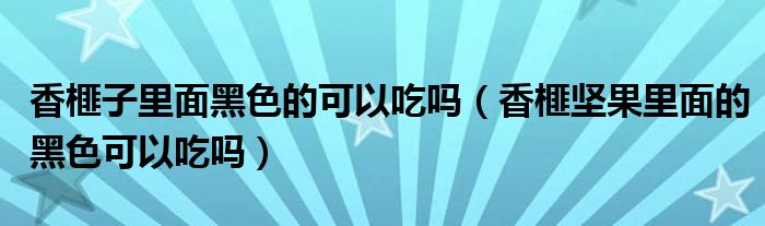 香榧子里面黑色的可以吃嗎（香榧堅(jiān)果里面的黑色可以吃嗎）