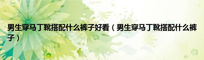 男生穿馬丁靴搭配什么褲子好看（男生穿馬丁靴搭配什么褲子）