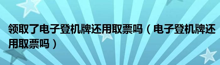 領(lǐng)取了電子登機(jī)牌還用取票嗎（電子登機(jī)牌還用取票嗎）