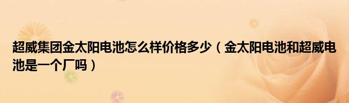 超威集團金太陽電池怎么樣價格多少（金太陽電池和超威電池是一個廠嗎）