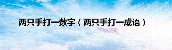 兩只手打一數(shù)字（兩只手打一成語）