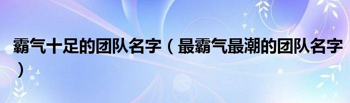 霸氣十足的團隊名字（最霸氣最潮的團隊名字）