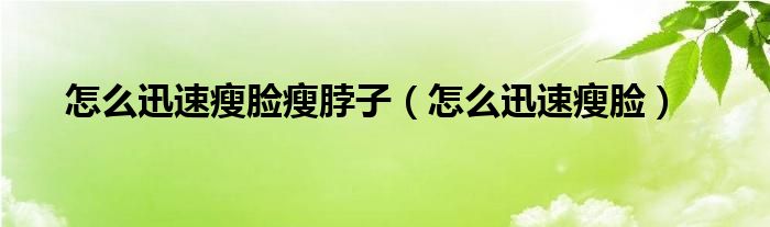 怎么迅速瘦臉瘦脖子（怎么迅速瘦臉）