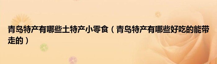 青島特產(chǎn)有哪些土特產(chǎn)小零食（青島特產(chǎn)有哪些好吃的能帶走的）