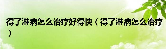 得了淋病怎么治療好得快（得了淋病怎么治療）