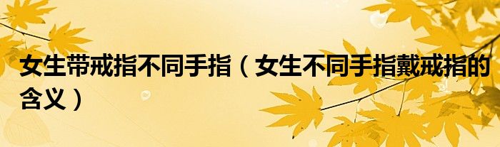 女生帶戒指不同手指（女生不同手指戴戒指的含義）