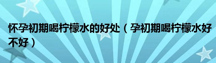 懷孕初期喝檸檬水的好處（孕初期喝檸檬水好不好）