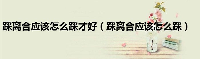 踩離合應(yīng)該怎么踩才好（踩離合應(yīng)該怎么踩）