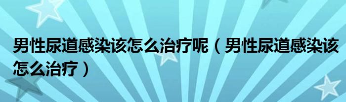 男性尿道感染該怎么治療呢（男性尿道感染該怎么治療）