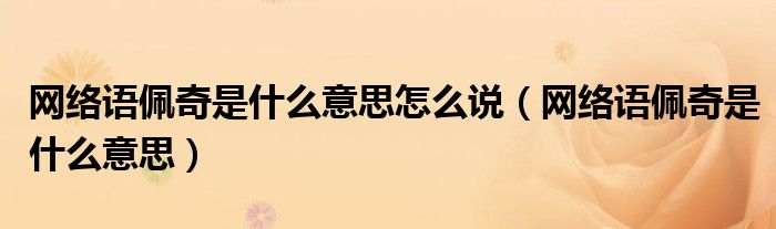 網(wǎng)絡(luò)語佩奇是什么意思怎么說（網(wǎng)絡(luò)語佩奇是什么意思）
