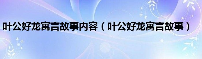 葉公好龍寓言故事內(nèi)容（葉公好龍寓言故事）