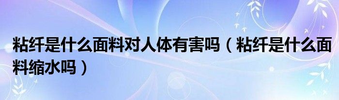 粘纖是什么面料對(duì)人體有害嗎（粘纖是什么面料縮水嗎）