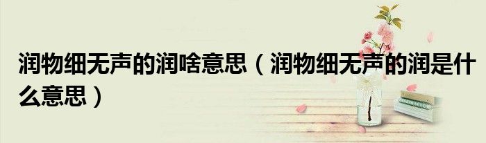 潤(rùn)物細(xì)無聲的潤(rùn)啥意思（潤(rùn)物細(xì)無聲的潤(rùn)是什么意思）