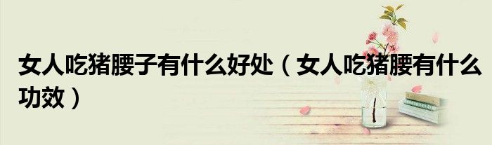 女人吃豬腰子有什么好處（女人吃豬腰有什么功效）