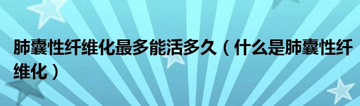 肺囊性纖維化最多能活多久（什么是肺囊性纖維化）