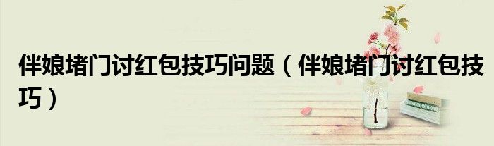 伴娘堵門討紅包技巧問題（伴娘堵門討紅包技巧）
