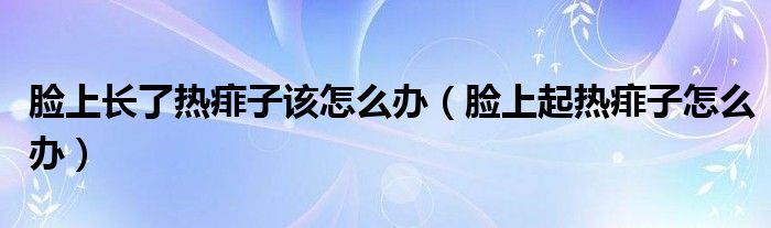 臉上長了熱痱子該怎么辦（臉上起熱痱子怎么辦）