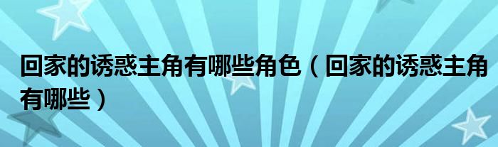 回家的誘惑主角有哪些角色（回家的誘惑主角有哪些）