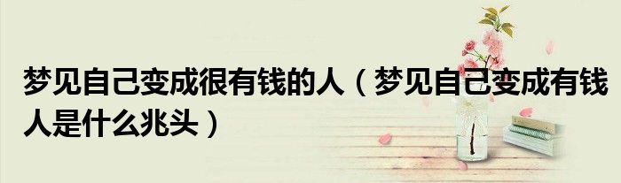 夢(mèng)見(jiàn)自己變成很有錢(qián)的人（夢(mèng)見(jiàn)自己變成有錢(qián)人是什么兆頭）