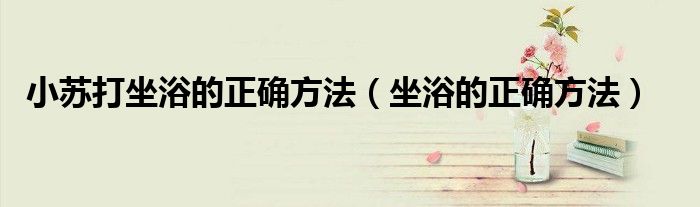 小蘇打坐浴的正確方法（坐浴的正確方法）