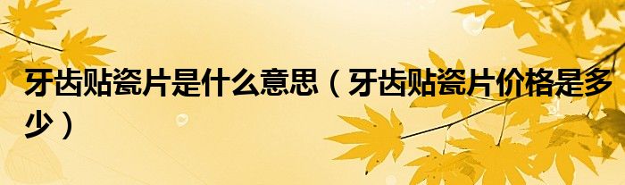 牙齒貼瓷片是什么意思（牙齒貼瓷片價(jià)格是多少）