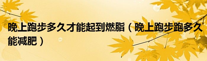 晚上跑步多久才能起到燃脂（晚上跑步跑多久能減肥）