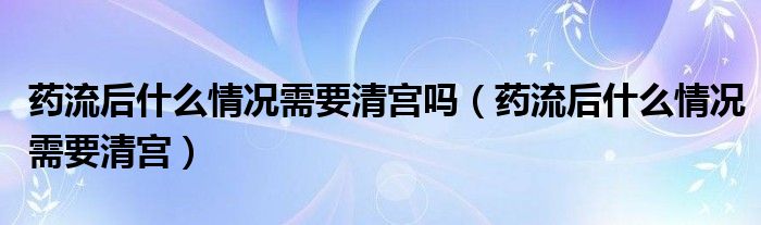 藥流后什么情況需要清宮嗎（藥流后什么情況需要清宮）