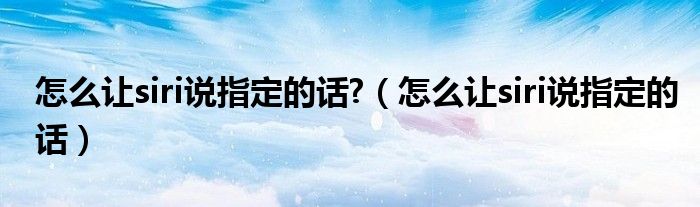 怎么讓siri說指定的話?（怎么讓siri說指定的話）