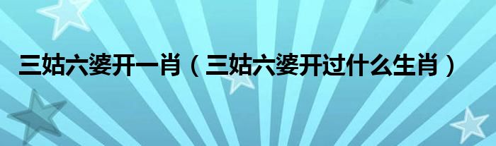 三姑六婆開(kāi)一肖（三姑六婆開(kāi)過(guò)什么生肖）