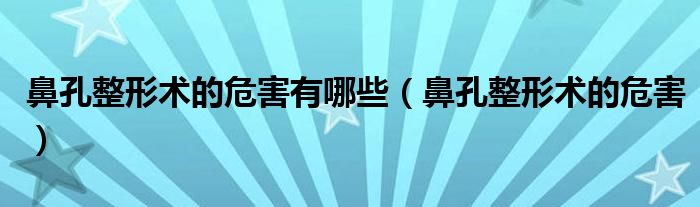鼻孔整形術(shù)的危害有哪些（鼻孔整形術(shù)的危害）