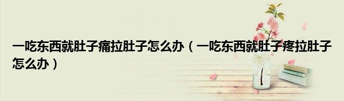 一吃東西就肚子痛拉肚子怎么辦（一吃東西就肚子疼拉肚子怎么辦）