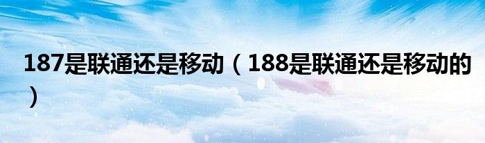 187是聯(lián)通還是移動（188是聯(lián)通還是移動的）