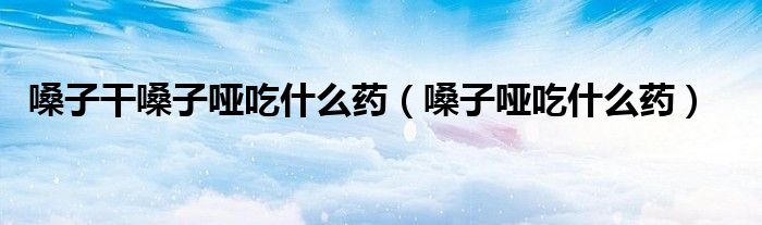 嗓子干嗓子啞吃什么藥（嗓子啞吃什么藥）