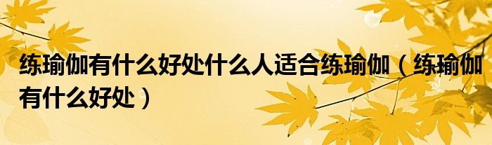 練瑜伽有什么好處什么人適合練瑜伽（練瑜伽有什么好處）