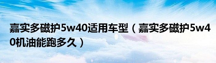 嘉實(shí)多磁護(hù)5w40適用車型（嘉實(shí)多磁護(hù)5w40機(jī)油能跑多久）