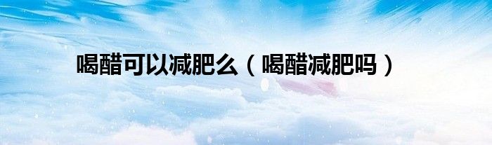 喝醋可以減肥么（喝醋減肥嗎）