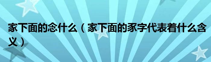 家下面的念什么（家下面的豕字代表著什么含義）