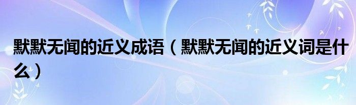 默默無(wú)聞的近義成語(yǔ)（默默無(wú)聞的近義詞是什么）