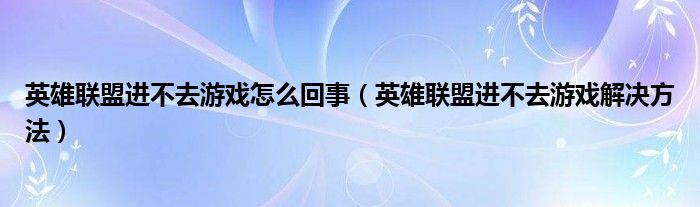 英雄聯(lián)盟進(jìn)不去游戲怎么回事（英雄聯(lián)盟進(jìn)不去游戲解決方法）